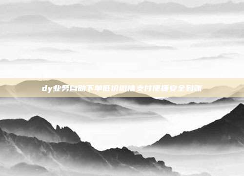 dy业务自助下单低价微信支付便捷安全到账