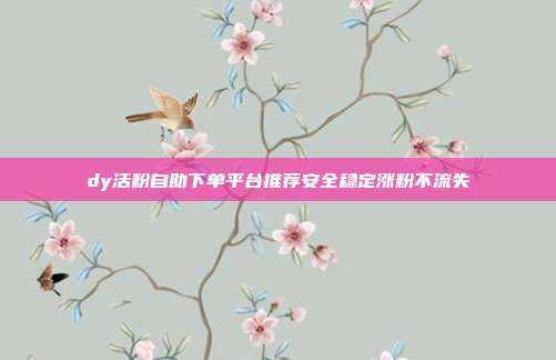 dy活粉自助下单平台推荐安全稳定涨粉不流失