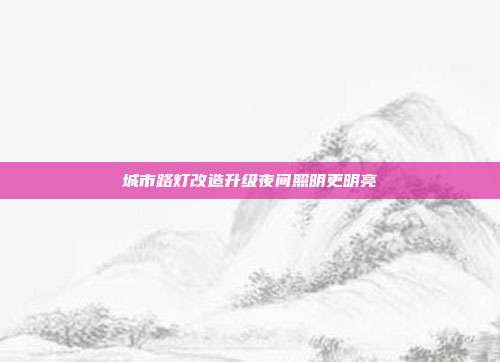 城市路灯改造升级夜间照明更明亮