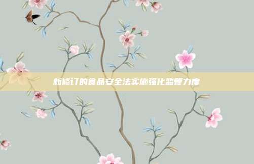 新修订的食品安全法实施强化监管力度