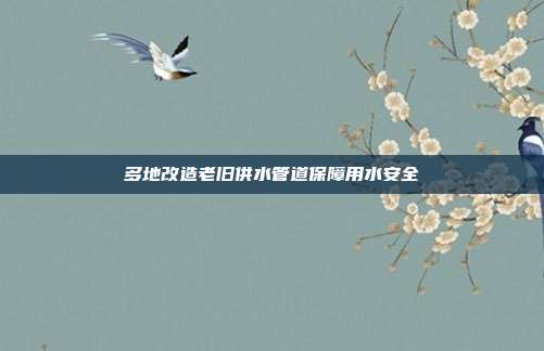 多地改造老旧供水管道保障用水安全