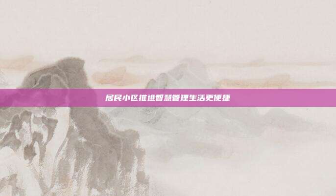 居民小区推进智慧管理生活更便捷