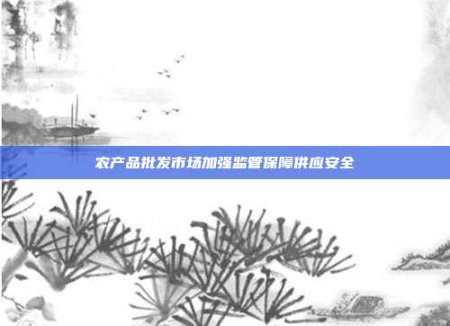 农产品批发市场加强监管保障供应安全