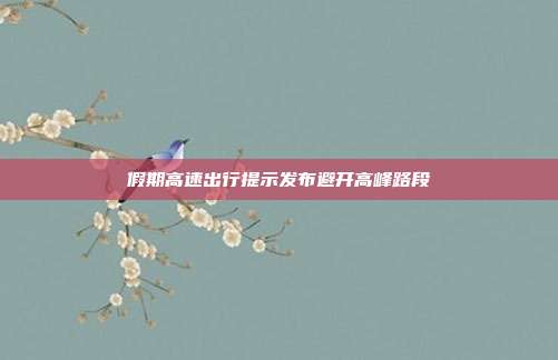 假期高速出行提示发布避开高峰路段