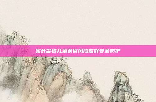家长警惕儿童误食风险做好安全防护