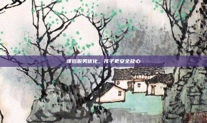 课后服务优化，孩子更安全放心