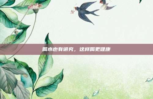 喝水也有讲究，这样喝更健康