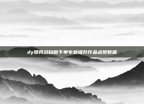 dy赞网战自助下单专业提升作品点赞数据