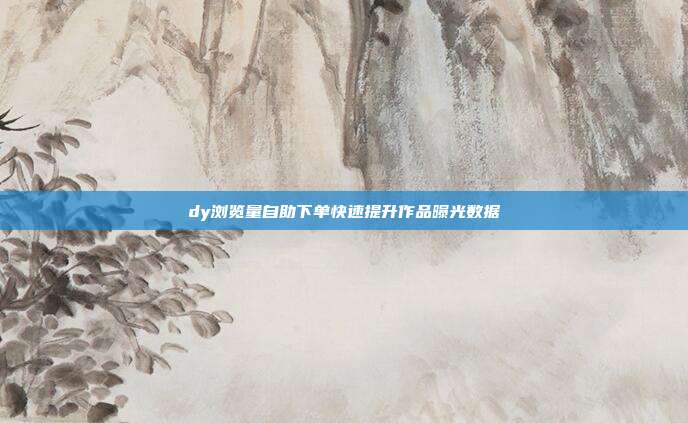 dy浏览量自助下单快速提升作品曝光数据