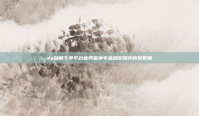 dy自助下单平台业务雷神专业稳定提升账号数据