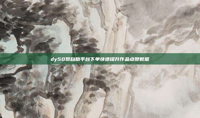 dy50赞自助平台下单快速提升作品点赞数据