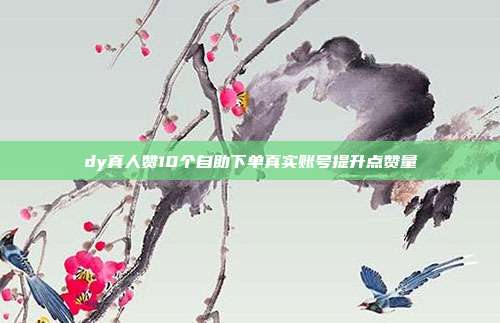dy真人赞10个自助下单真实账号提升点赞量