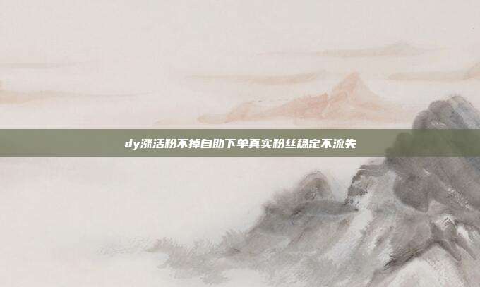 dy涨活粉不掉自助下单真实粉丝稳定不流失
