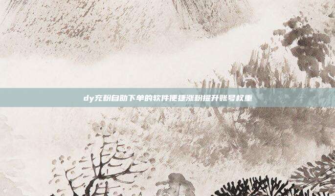 dy充粉自助下单的软件便捷涨粉提升账号权重