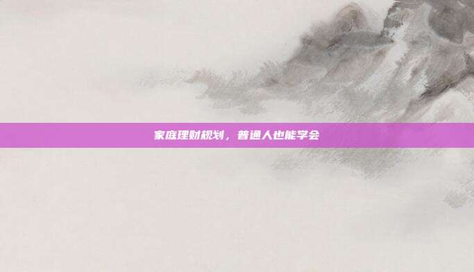 家庭理财规划，普通人也能学会