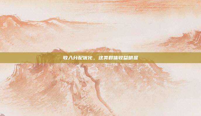 收入分配优化，这类群体收益明显