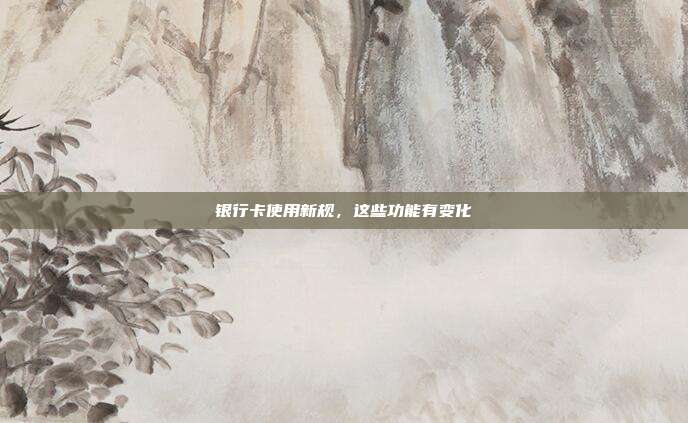 银行卡使用新规，这些功能有变化