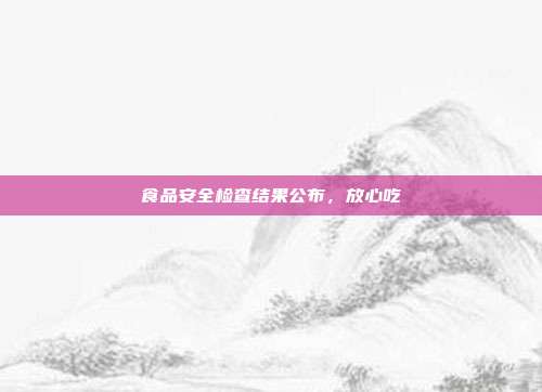 食品安全检查结果公布，放心吃