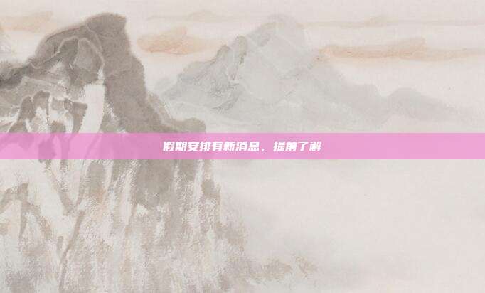 假期安排有新消息，提前了解