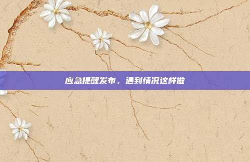应急提醒发布，遇到情况这样做