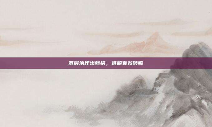 基层治理出新招，难题有效破解