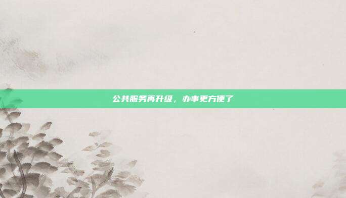 公共服务再升级，办事更方便了