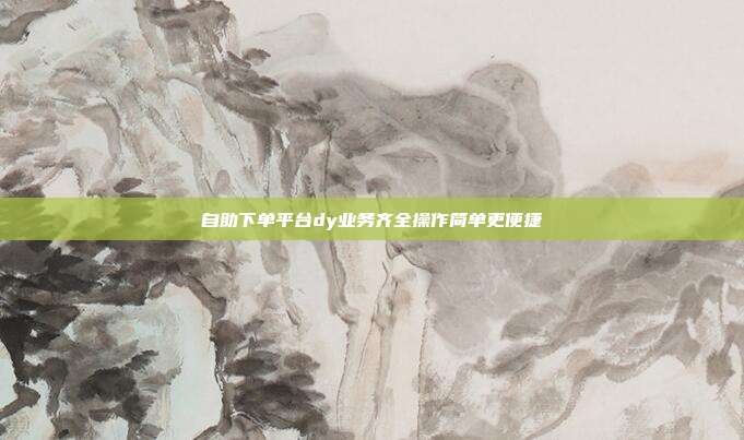 自助下单平台dy业务齐全操作简单更便捷