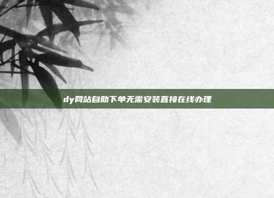 dy网站自助下单无需安装直接在线办理