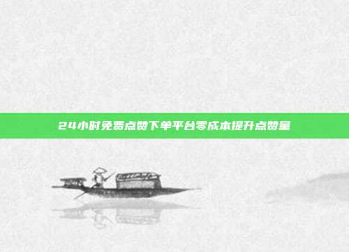 24小时免费点赞下单平台零成本提升点赞量