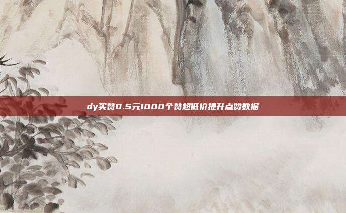 dy买赞0.5元1000个赞超低价提升点赞数据