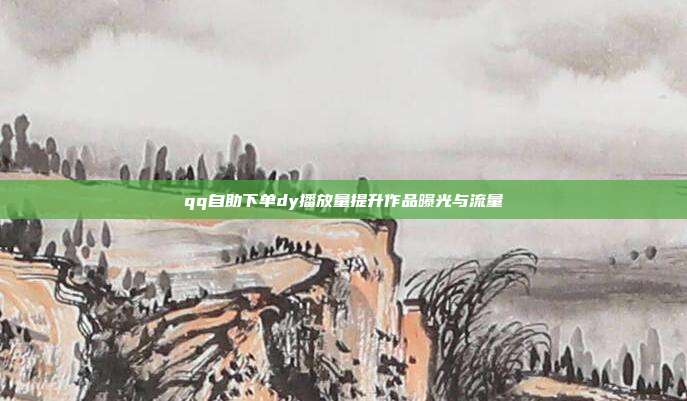 qq自助下单dy播放量提升作品曝光与流量