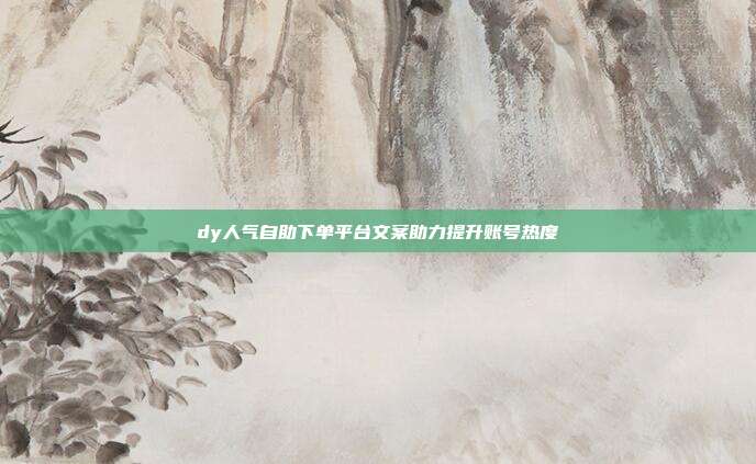 dy人气自助下单平台文案助力提升账号热度