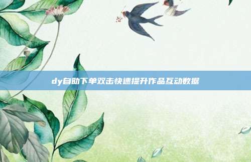 dy自助下单双击快速提升作品互动数据