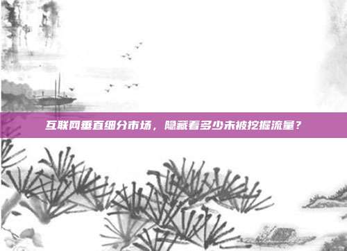 互联网垂直细分市场,隐藏着多少未被挖掘流量?