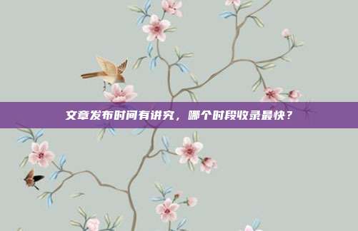 文章发布时间有讲究,哪个时段收录最快?