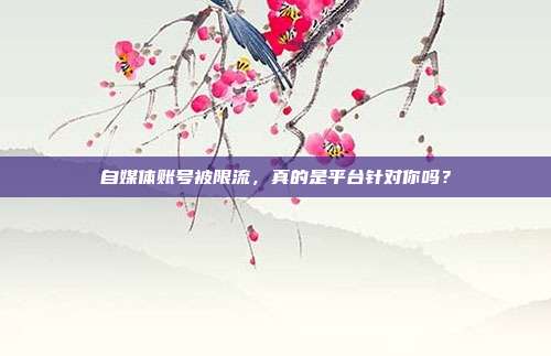 自媒体账号被限流,真的是平台针对你吗?