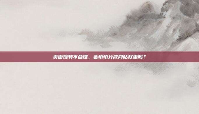 页面跳转不合理,会悄悄分散网站权重吗?