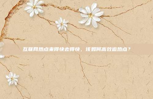 互联网热点来得快去得快,该如何高效追热点?
