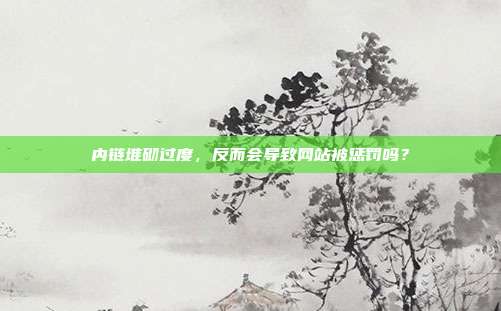 内链堆砌过度,反而会导致网站被惩罚吗?