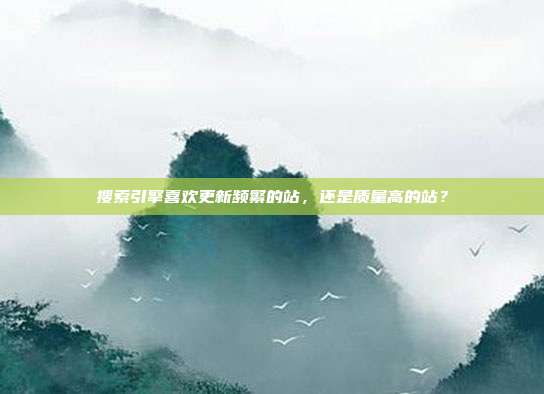 搜索引擎喜欢更新频繁的站,还是质量高的站?