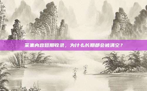 采集内容短期收录，为什么长期都会被清空？
