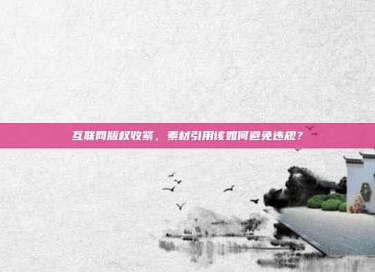 互联网版权收紧，素材引用该如何避免违规？