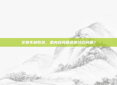 文章不被收录，是内容问题还是域名问题？