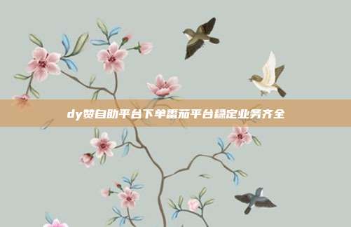 dy赞自助平台下单番茄平台稳定业务齐全