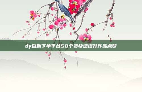 dy自助下单平台50个赞快速提升作品点赞