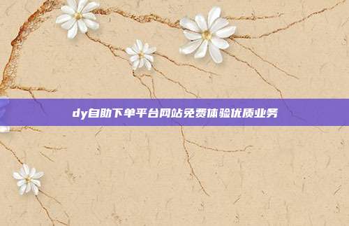 dy自助下单平台网站免费体验优质业务