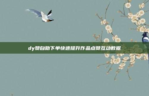 dy赞自助下单快速提升作品点赞互动数据