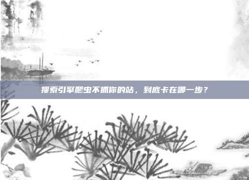 搜索引擎爬虫不抓你的站，到底卡在哪一步？