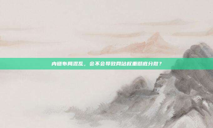 内链布局混乱，会不会导致网站权重彻底分散？
