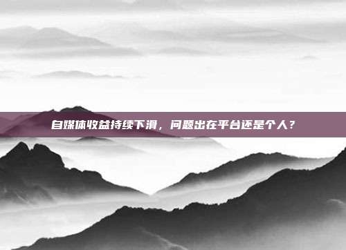 自媒体收益持续下滑，问题出在平台还是个人？